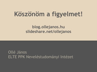 Köszönöm a figyelmet!
            blog.ollejanos.hu
        slideshare.net/ollejanos




Ollé János
ELTE PPK Neveléstudományi Intézet
 