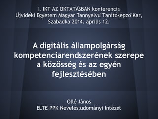A digitális állampolgárság
kompetenciarendszerének szerepe
a közösség és az egyén
fejlesztésében
Ollé János
ELTE PPK Nevel...