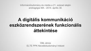 A digitális kommunikáció
eszközrendszerének funkcionális
áttekintése
Ollé János
ELTE PPK Neveléstudományi Intézet
Informá ciótudomá ny és média a 21. század elején
andragógia MA - 2014. április 30.
 