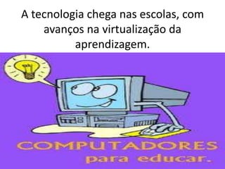 A tecnologia chega nas escolas, com avanços na virtualização da aprendizagem. 