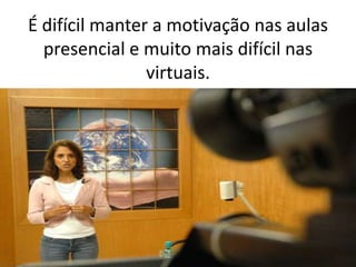 É difícil manter a motivação nas aulas presencial e muito mais difícil nas virtuais.