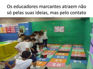 Os educadores marcantes atraem não só pelas suas ideias, mas pelo contato pessoal.