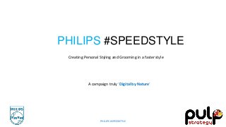 PHILIPS #SPEEDSTYLE
Creating Personal Styling and Grooming in a faster style
A campaign truly ‘Digital by Nature’
PHILIPS #SPEEDSTYLE
 