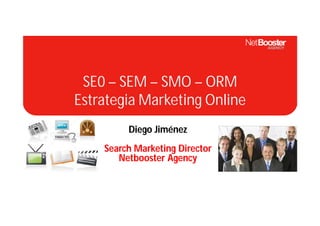 SE0 – SEM – SMO – ORM
Estrategia Marketing Online
         Diego Jiménez
    Search Marketing Director
       Netbooster Agency
 