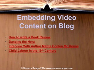 Embedding Video
Content on Blog
•
•
•
•

How to write a Book Review
Dancing the Hora
Interview With Author Marita Conlon Mc Kenna
Child Labour in the 19th Century

© Seomra Ranga 2014 www.seomraranga.com

 