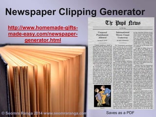 Newspaper Clipping Generator
http://www.homemade-giftsmade-easy.com/newspapergenerator.html

© Seomra Ranga 2014 www.seomraranga.com

Saves as a PDF

 