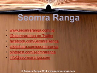 Seomra Ranga
•
•
•
•
•
•

www.seomraranga.com/.ie
@seomraranga on Twitter
facebook.com/SeomraRanga
slideshare.com/seomraranga
pinterest.com/seomraranga
info@seomraranga.com

© Seomra Ranga 2014 www.seomraranga.com

 