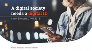 A digital society
needs a digital ID
CWIN Brussels, 27.09.2018
Kris De Ryck | CEO | Belgian Mobile ID
 