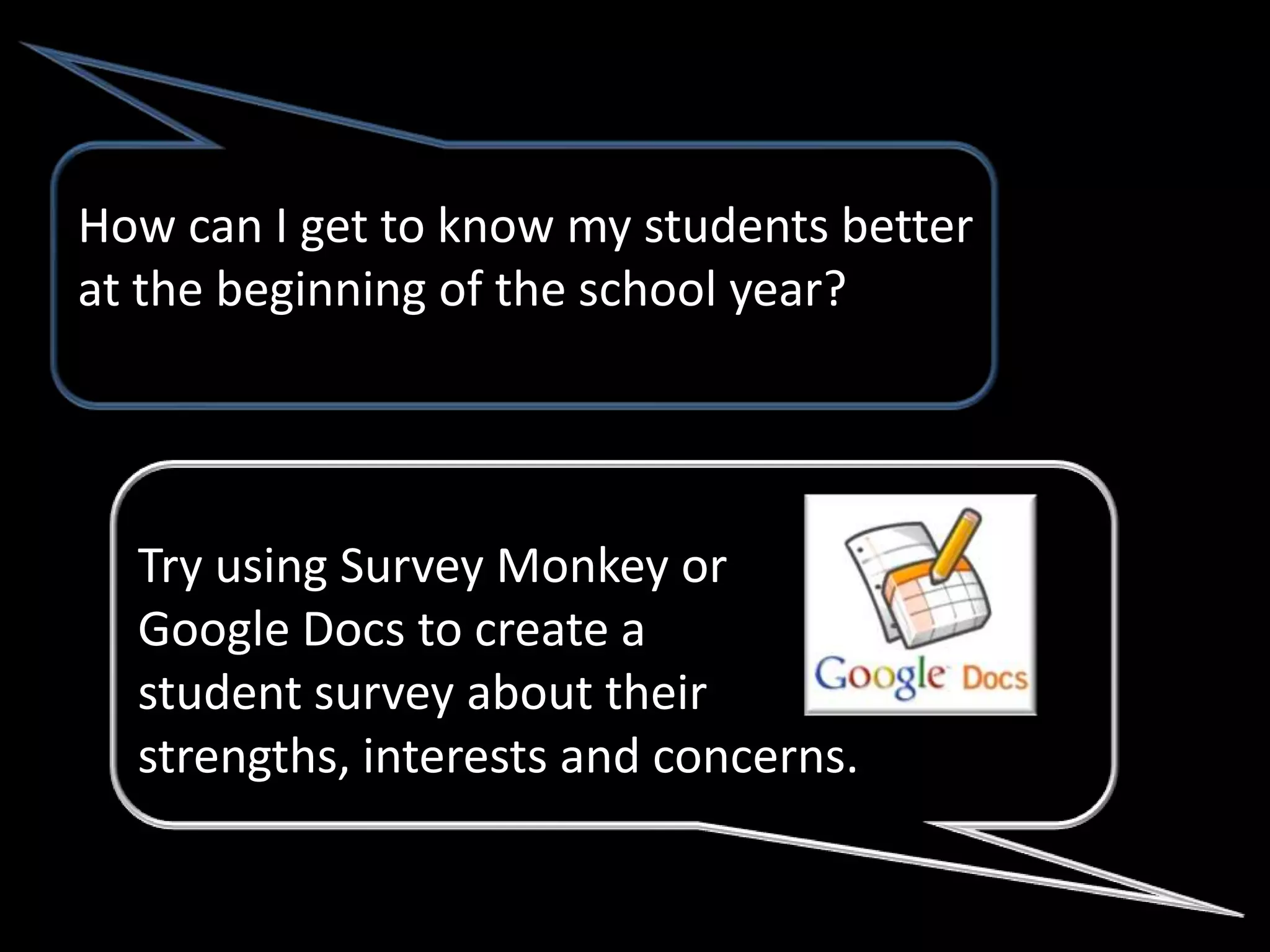 How can I get to know my students better
at the beginning of the school year?




  Try using Survey Monkey or
  Google Docs to create a
  student survey about their
  strengths, interests and concerns.
 
