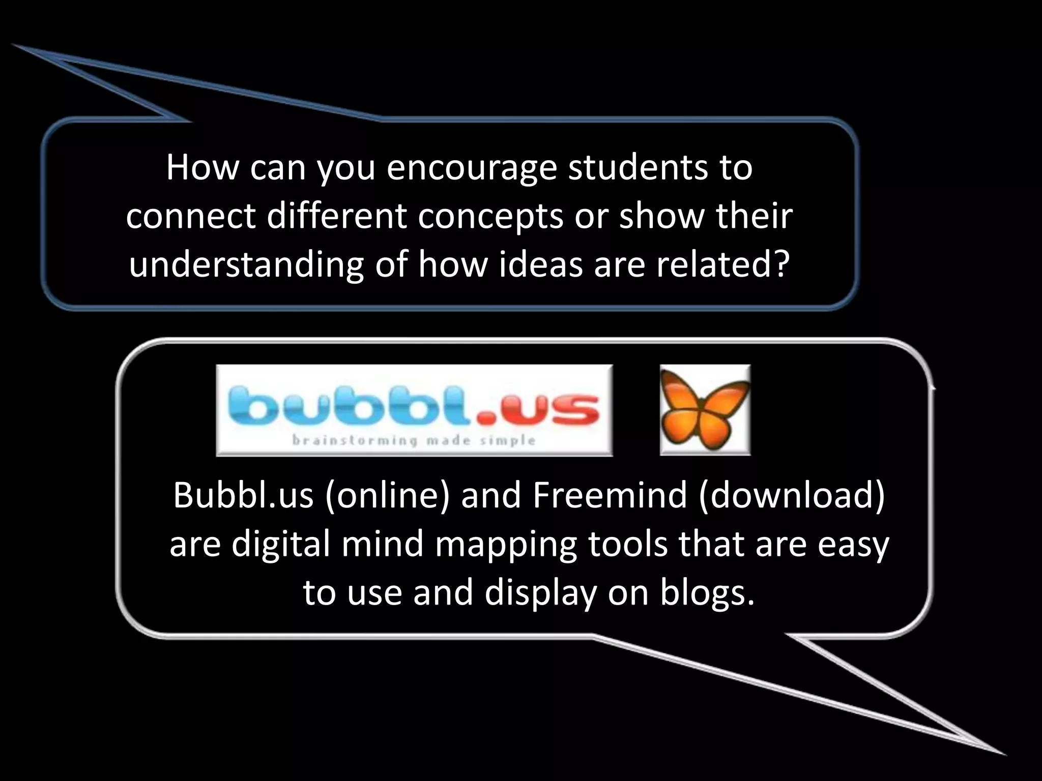 How can you encourage students to
connect different concepts or show their
understanding of how ideas are related?




  Bubbl.us (online) and Freemind (download)
  are digital mind mapping tools that are easy
           to use and display on blogs.
 