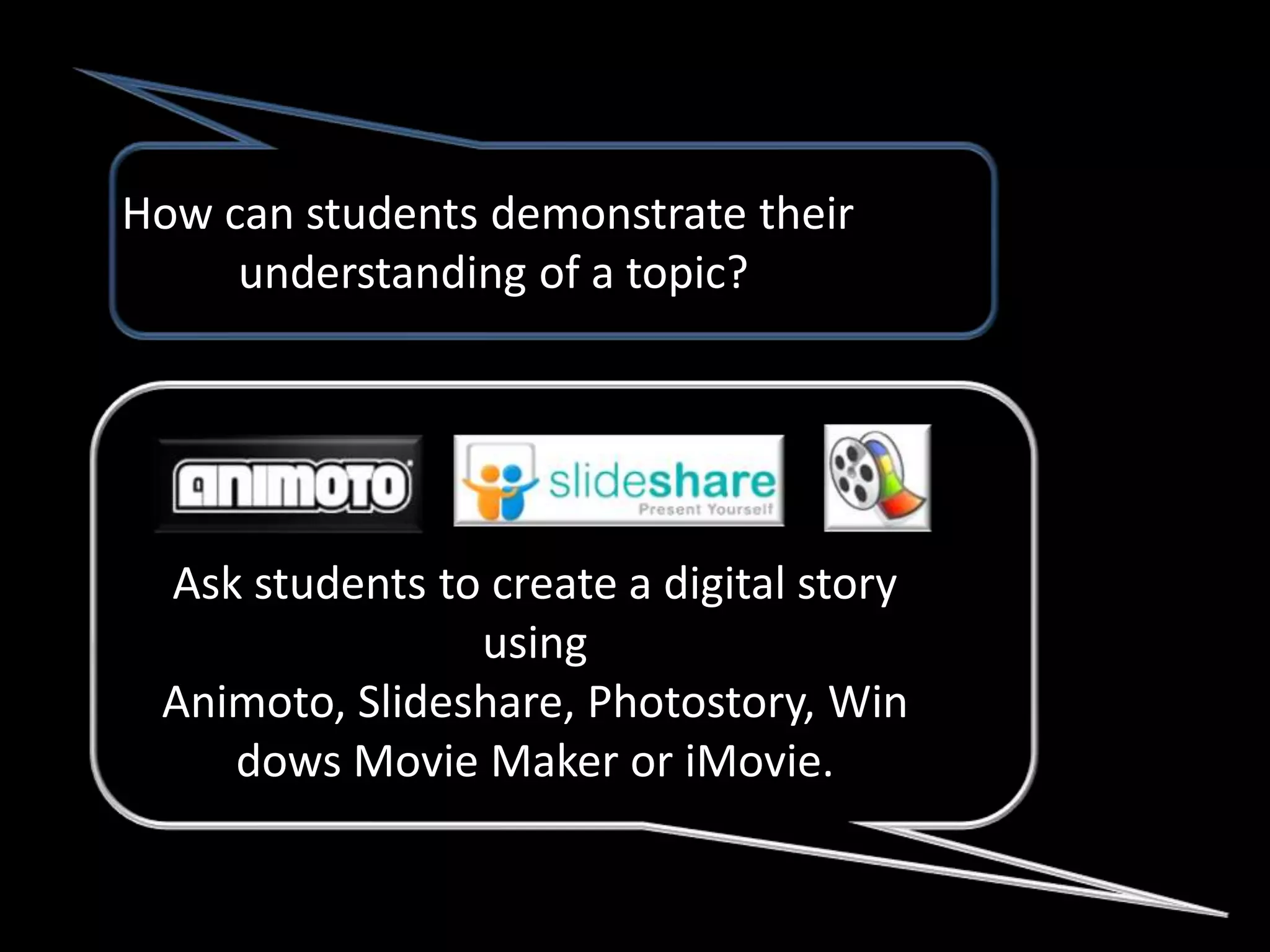 How can students demonstrate their
     understanding of a topic?




 Ask students to create a digital story
                using
 Animoto, Slideshare, Photostory, Win
    dows Movie Maker or iMovie.
 