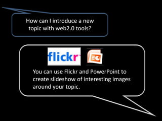 How can I introduce a new
 topic with web2.0 tools?




  You can use Flickr and PowerPoint to
  create slideshow of interesting images
  around your topic.
 