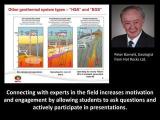 Peter Barnett, Geologist
                                          from Hot Rocks Ltd.




 Connecting with experts in the field increases motivation
and engagement by allowing students to ask questions and
          actively participate in presentations.
 