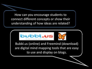 How can you encourage students to
connect different concepts or show their
understanding of how ideas are related?




  Bubbl.us (online) and Freemind (download)
  are digital mind mapping tools that are easy
           to use and display on blogs.
 