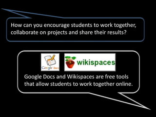 How can you encourage students to work together,
collaborate on projects and share their results?




     Google Docs and Wikispaces are free tools
     that allow students to work together online.
 