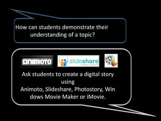 How can students demonstrate their
     understanding of a topic?




 Ask students to create a digital story
                using
 Animoto, Slideshare, Photostory, Win
    dows Movie Maker or iMovie.
 