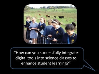 “How can you successfully integrate
 digital tools into science classes to
    enhance student learning?”
 