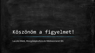 Köszönöm a figyelmet!
Laczkó Máté, Mozgóképkultúra és Médiaismeret BA
 