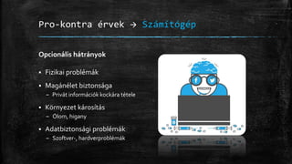 Pro-kontra érvek  Számítógép
Opcionális hátrányok
 Fizikai problémák
 Magánélet biztonsága
– Privát információk kockára tétele
 Környezet károsítás
– Ólom, higany
 Adatbiztonsági problémák
– Szoftver-, hardverproblémák
 