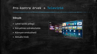 Pro-kontra érvek  Televízió
Előnyök
 Lehet tanító jellegű
 Kényelmes szórakoztatás
 Könnyen emészthető
 Aktuális hírek
 