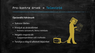 Pro-kontra érvek  Televízió
Opcionális hátrányok
 Sokszor illetlen
 Kitoljuk az alvásidőnket
– Kedvenc sorozatunk, Boksz mérkőzés
 Negatív inspirációk
– Szappanoperákban való viselkedés
 Torzítja a világról alkotott képünket
 