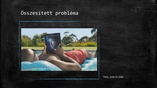 Összesített probléma
Több, több és több
 