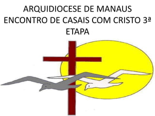 ARQUIDIOCESE DE MANAUS
ENCONTRO DE CASAIS COM CRISTO 3ª
ETAPA
 
