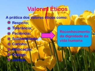 Valores Éticos
A prática dos valores éticos como:
Respeito;
Tolerância;
Paciência;
Solidariedade;
Carinho;
Dedicação;
Diálogo;
Justiça.
Reconhecimento
da dignidade da
vida humana
 