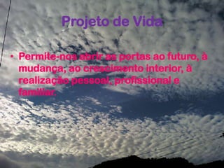 Projeto de Vida
• Permite-nos abrir as portas ao futuro, à
mudança, ao crescimento interior, à
realização pessoal, profissional e
familiar.
 