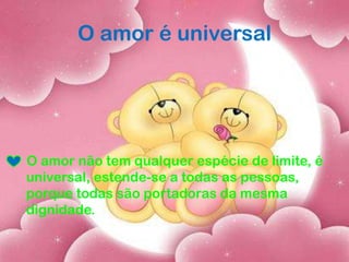 O amor é universal
O amor não tem qualquer espécie de limite, é
universal, estende-se a todas as pessoas,
porque todas são portadoras da mesma
dignidade.
 