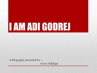 I AM ADI GODREJ
A Biography presented by –
Arzoo Siddiqui
 