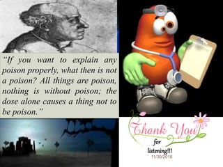 11/30/201647
for
listening!!!
“If you want to explain any
poison properly, what then is not
a poison? All things are poison,
nothing is without poison; the
dose alone causes a thing not to
be poison.”
 