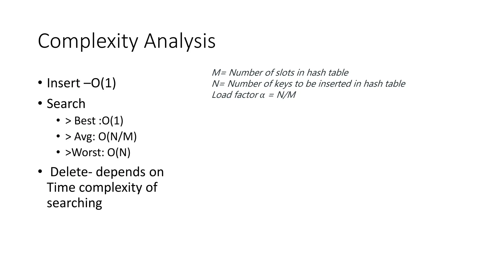 Complexity Analysis
• Insert –O(1)
• Search
• > Best :O(1)
• > Avg: O(N/M)
• >Worst: O(N)
• Delete- depends on
Time complexity of
searching
M= Number of slots in hash table
N= Number of keys to be inserted in hash table
Load factor α = N/M
 