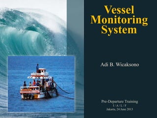 Adi B. Wicaksono
Pre-Departure Training
I / A / L / F
Jakarta, 24 June 2013
Vessel
Monitoring
System
 