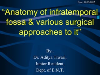 “Anatomy of infratemporal
fossa & various surgical
approaches to it”
By..
Dr. Aditya Tiwari,
Junior Resident,
Dept. of E.N.T.
Date: 14/07/2015
 