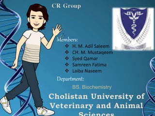 CR Group
Members:
 H. M. Adil Saleem
 CH. M. Mustaqeem
 Syed Qamar
 Samreen Fatima
 Laiba Naseem
Department:
BS. Biochemistry
Cholistan University of
Veterinary and Animal
 