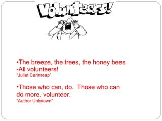 The breeze, the trees, the honey bees -All volunteers! “Juliet Carinreap” Those who can, do.  Those who can do more, volunteer.   “ Author Unknown” 