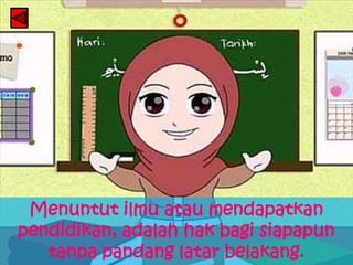 Menuntut ilmu atau mendapatkan
pendidikan, adalah hak bagi siapapun
tanpa pandang latar belakang.

 