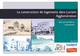 La construction de logements dans Lorient
Agglomération
Bilan annuel 2016 et
perspectives
Mai 2017
 