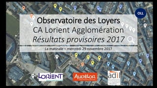 Observatoire des Loyers
CA Lorient Agglomération
Résultats provisoires 2017
La matinale – mercredi 29 novembre 2017
OLL
 