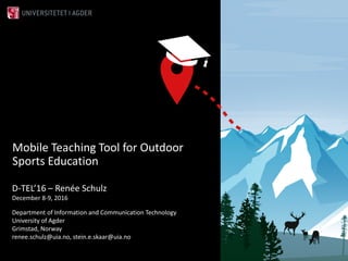 Mobile Teaching Tool for Outdoor
Sports Education
D-TEL’16 – Renée Schulz
December 8-9, 2016
Department of Information and Communication Technology
University of Agder
Grimstad, Norway
renee.schulz@uia.no, stein.e.skaar@uia.no
 