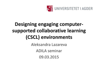 Designing engaging computer-
supported collaborative learning
(CSCL) environments
Aleksandra Lazareva
ADILA seminar
09.03.2015
 
