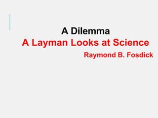 A Dilemma
A Layman Looks at Science
Raymond B. Fosdick
 