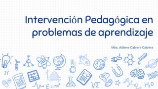 Intervención Pedagógica en
problemas de aprendizaje
Mtra. Adilene Cabrera Cabrera
 