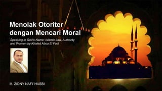 Menolak Otoriter
dengan Mencari Moral
M. ZIDNY NAFI’ HASBI
Speaking in God’s Name: Islamic Law, Authority
and Women by Khaled Abou El Fadl
 
