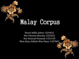 Malay Corpus
Nurul Adilla Adree 1324422
Nur Fareena Eleesha 1322422
Nur Hanisah Hamzah 1323150
Wan Aliaa Adibah Wan Omar 1327062
 