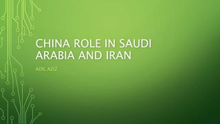 CHINA ROLE IN SAUDI
ARABIA AND IRAN
ADIL AZIZ
 