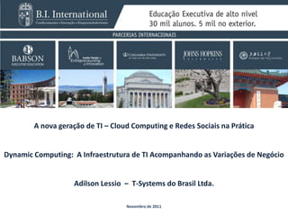 A nova geração de TI – Cloud Computing e Redes Sociais na Prática


Dynamic Computing: A Infraestrutura de TI Acompanhando as Variações de Negócio


                   Adilson Lessio – T-Systems do Brasil Ltda.

                                   Novembro de 2011
 