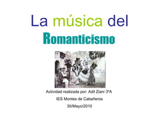 La  música  del  R omanticismo   Actividad realizada por: Adil Ziani 3ºA  IES Montes de Cabañeros 30/Mayo/2010 