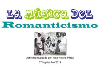 La  música  del  R omanticismo   Actividad realizada por: rosa victoria Pérez 07/septiembre/2011 